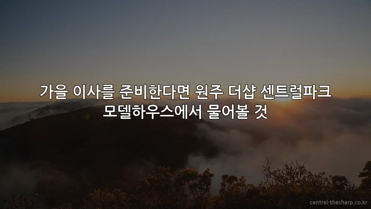 가을 이사를 준비한다면 원주 더샵 센트럴파크 모델하우스에서 물어볼 것