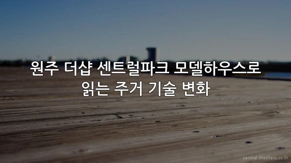 원주 더샵 센트럴파크 모델하우스로 읽는 주거 기술 변화