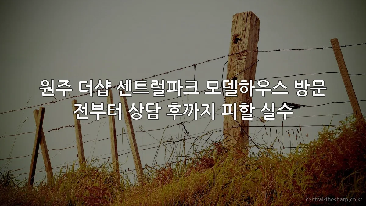 원주 더샵 센트럴파크 모델하우스 방문 전부터 상담 후까지 피할 실수