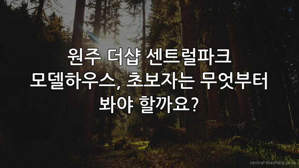 원주 더샵 센트럴파크 모델하우스, 초보자는 무엇부터 봐야 할까요?