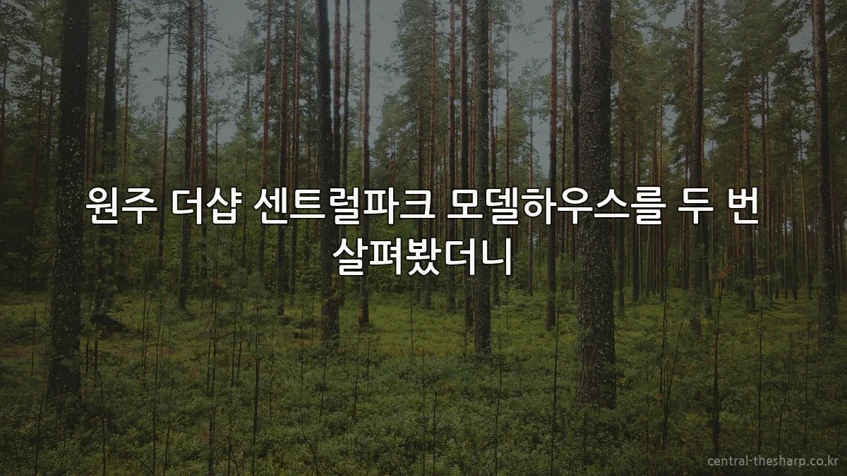 원주 더샵 센트럴파크 모델하우스를 두 번 살펴봤더니