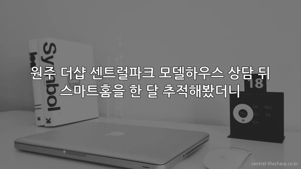 원주 더샵 센트럴파크 모델하우스 상담 뒤 스마트홈을 한 달 추적해봤더니
