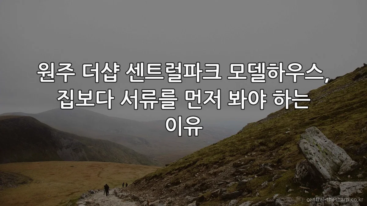 원주 더샵 센트럴파크 모델하우스, 집보다 서류를 먼저 봐야 하는 이유