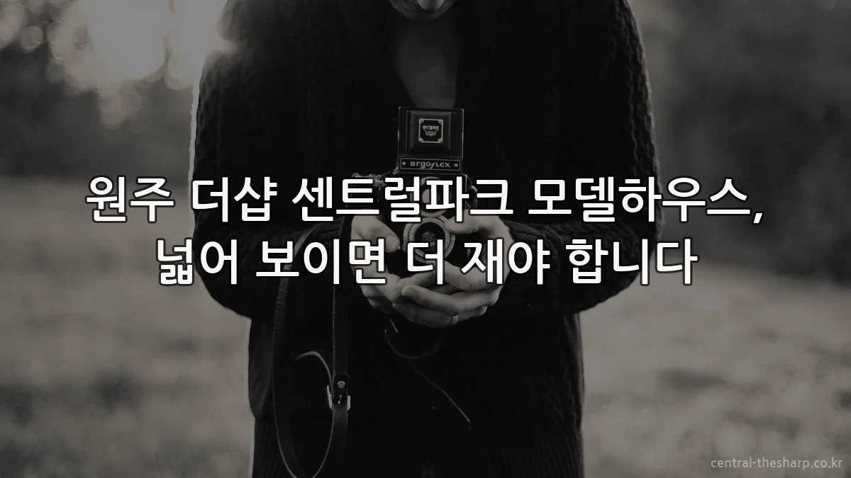 원주 더샵 센트럴파크 모델하우스, 넓어 보이면 더 재야 합니다