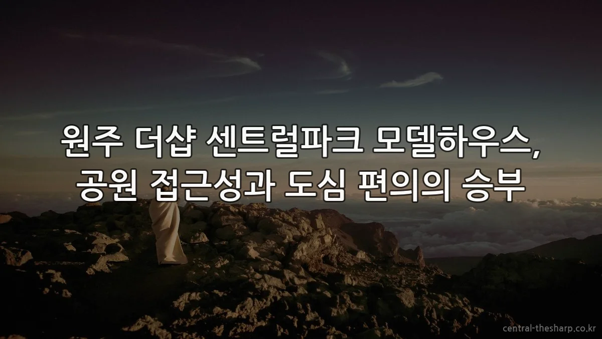 원주 더샵 센트럴파크 모델하우스, 공원 접근성과 도심 편의의 승부