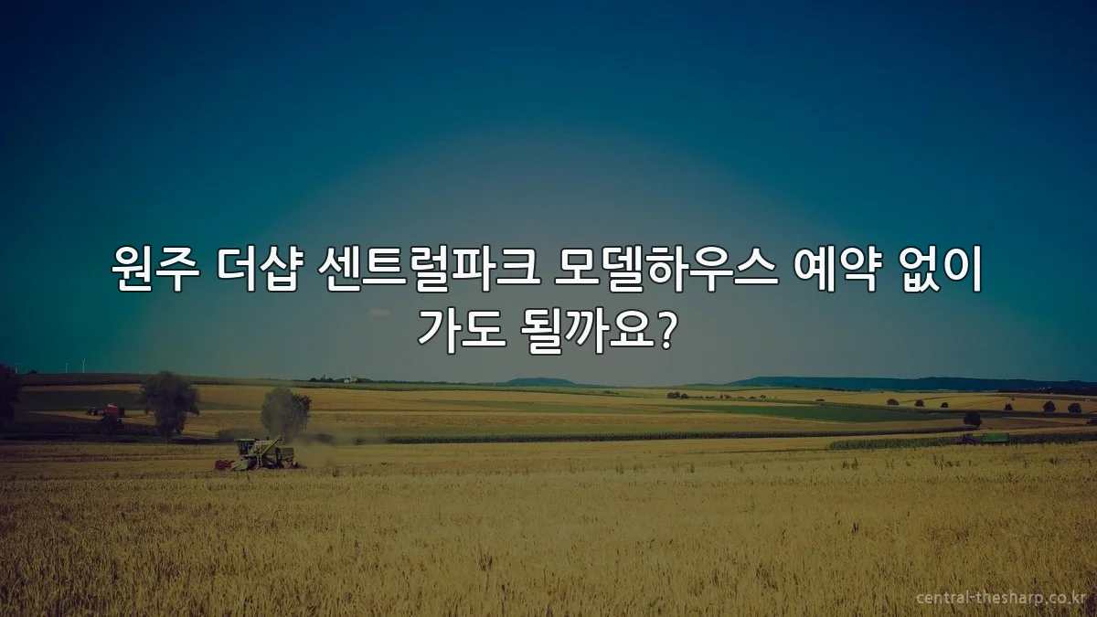 원주 더샵 센트럴파크 모델하우스 예약 없이 가도 될까요?