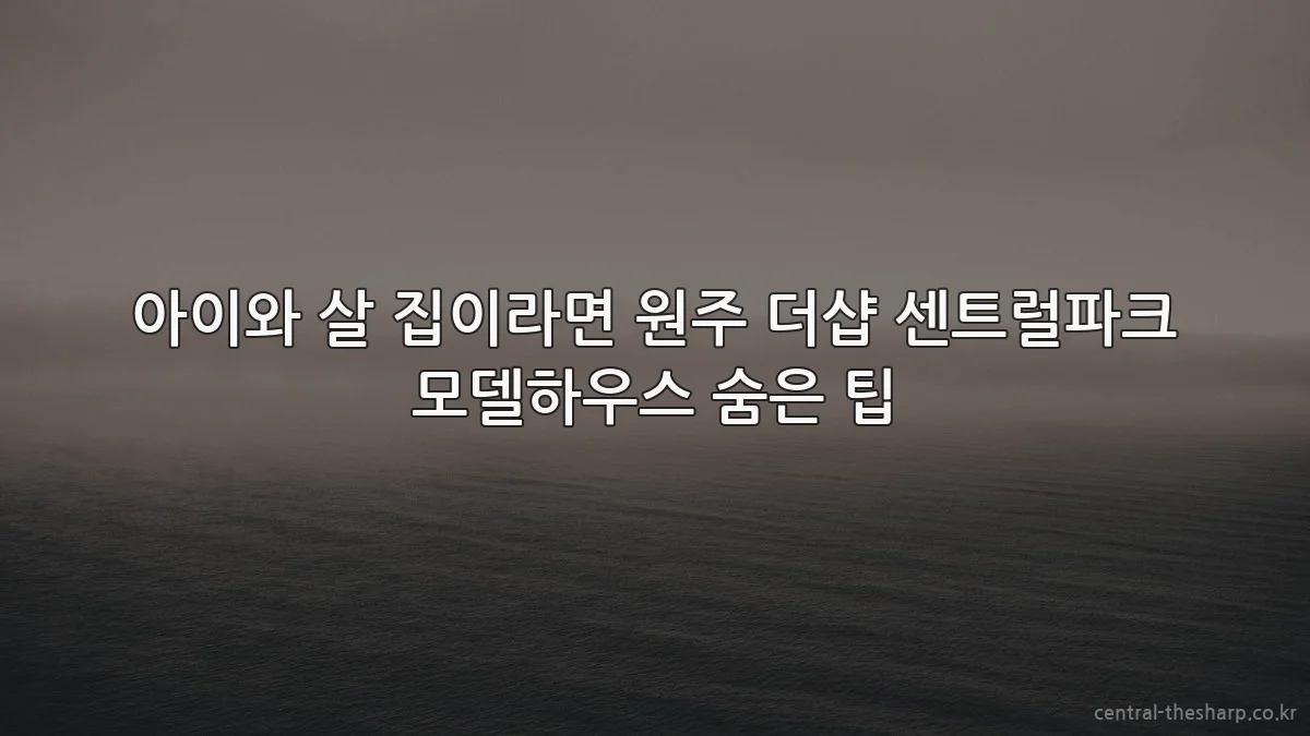 아이와 살 집이라면 원주 더샵 센트럴파크 모델하우스 숨은 팁