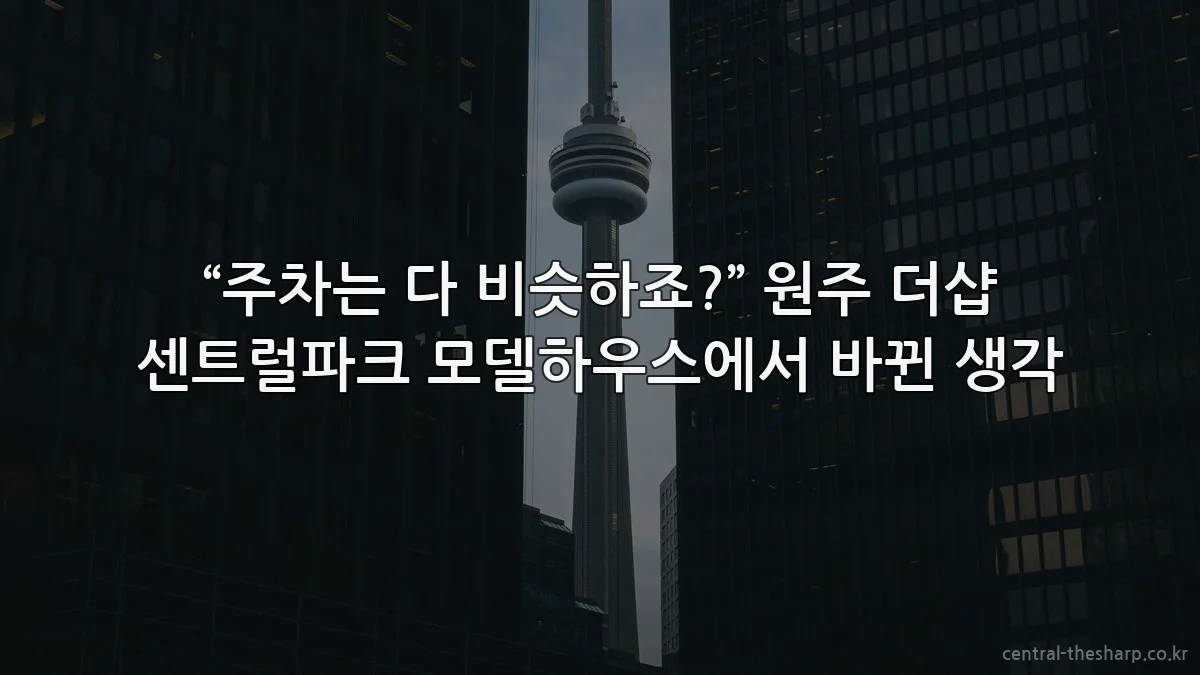 “주차는 다 비슷하죠?” 원주 더샵 센트럴파크 모델하우스에서 바뀐 생각