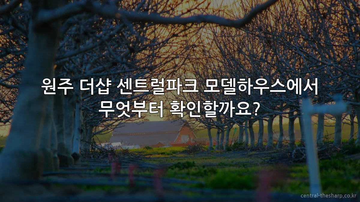 원주 더샵 센트럴파크 모델하우스에서 무엇부터 확인할까요?