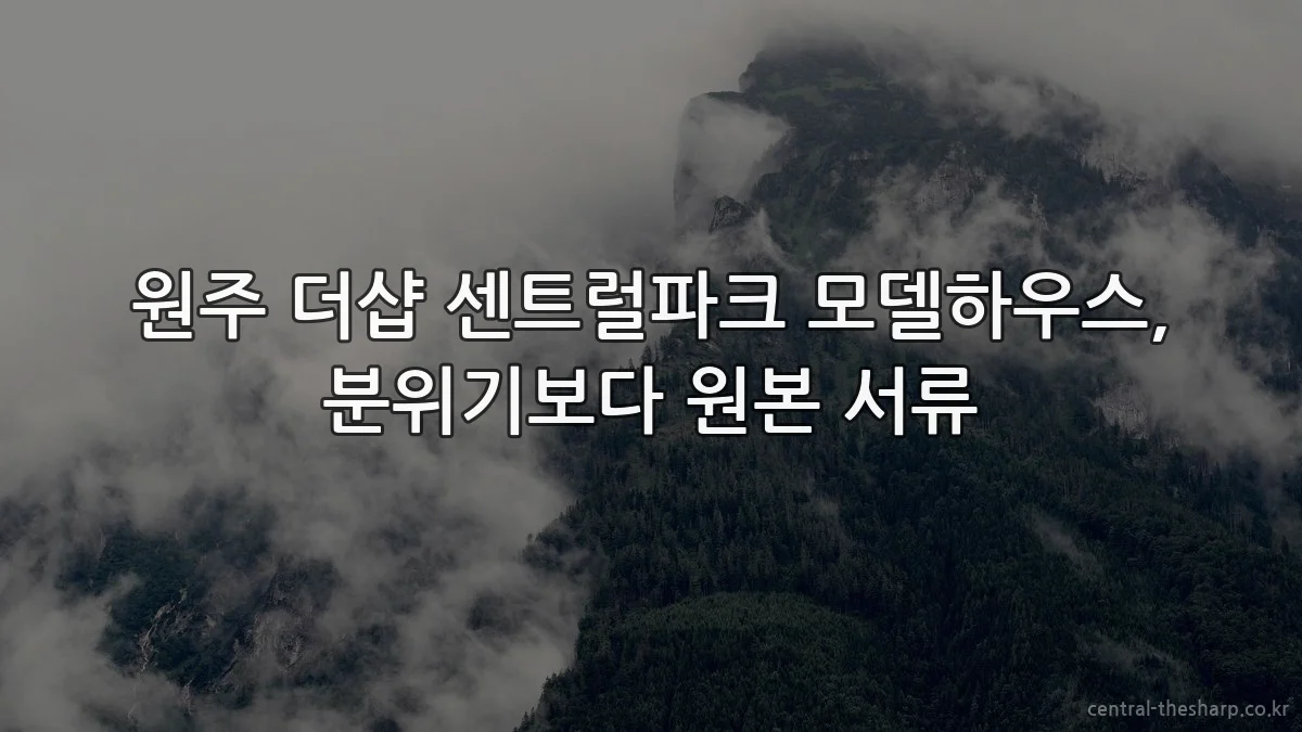 원주 더샵 센트럴파크 모델하우스, 분위기보다 원본 서류