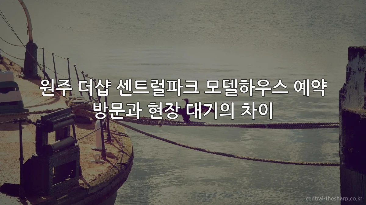 원주 더샵 센트럴파크 모델하우스 예약 방문과 현장 대기의 차이