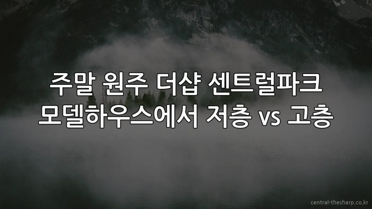 주말 원주 더샵 센트럴파크 모델하우스에서 저층 vs 고층