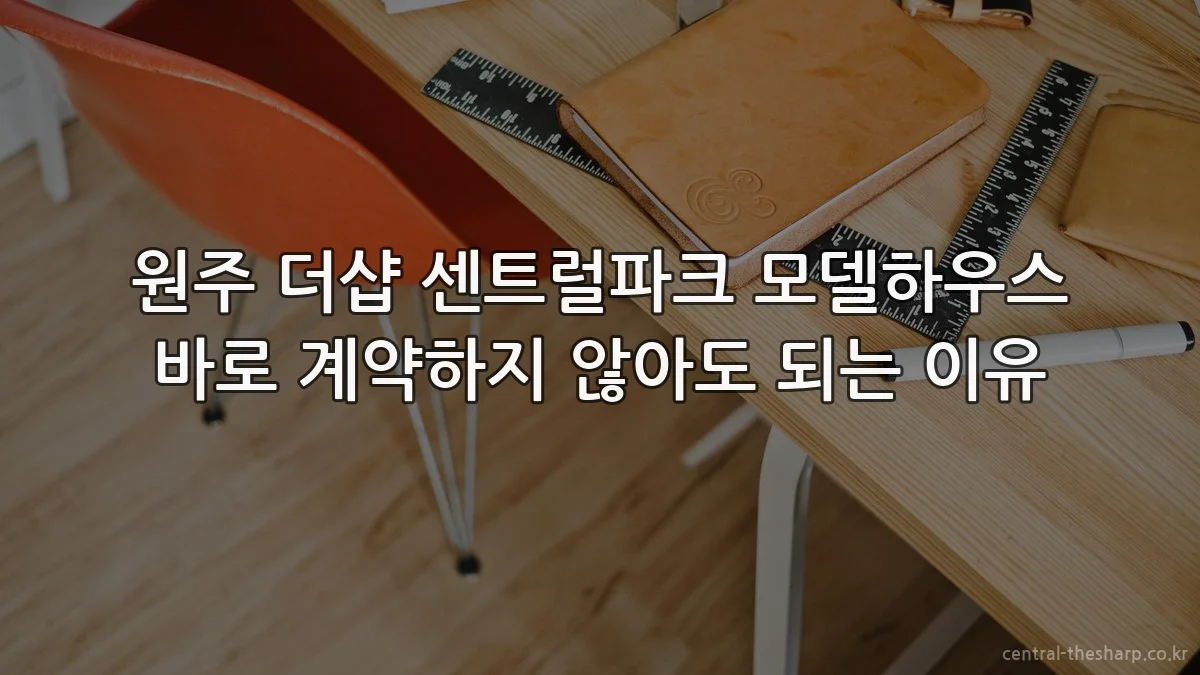 원주 더샵 센트럴파크 모델하우스 바로 계약하지 않아도 되는 이유