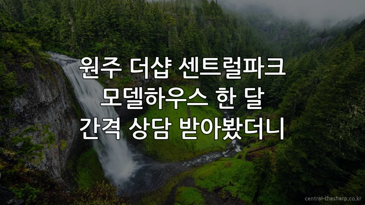 원주 더샵 센트럴파크 모델하우스 한 달 간격 상담 받아봤더니