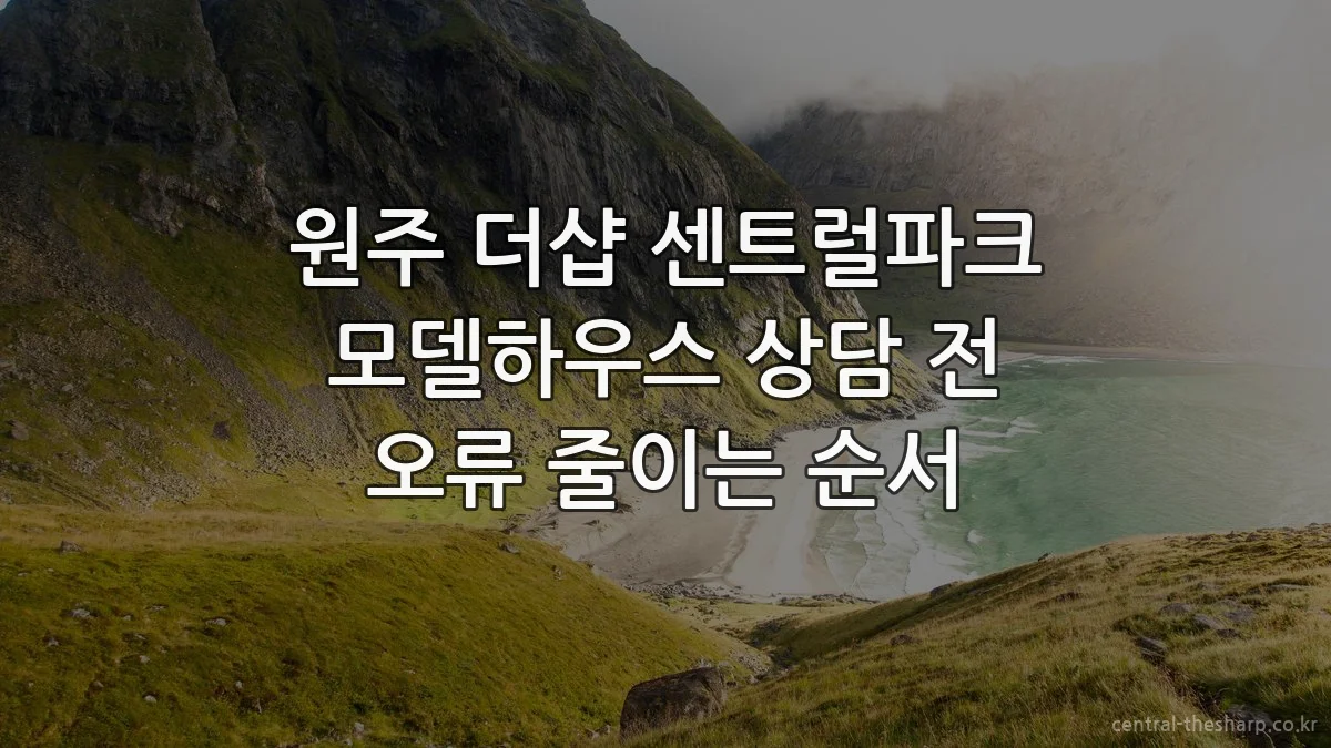 원주 더샵 센트럴파크 모델하우스 상담 전 오류 줄이는 순서