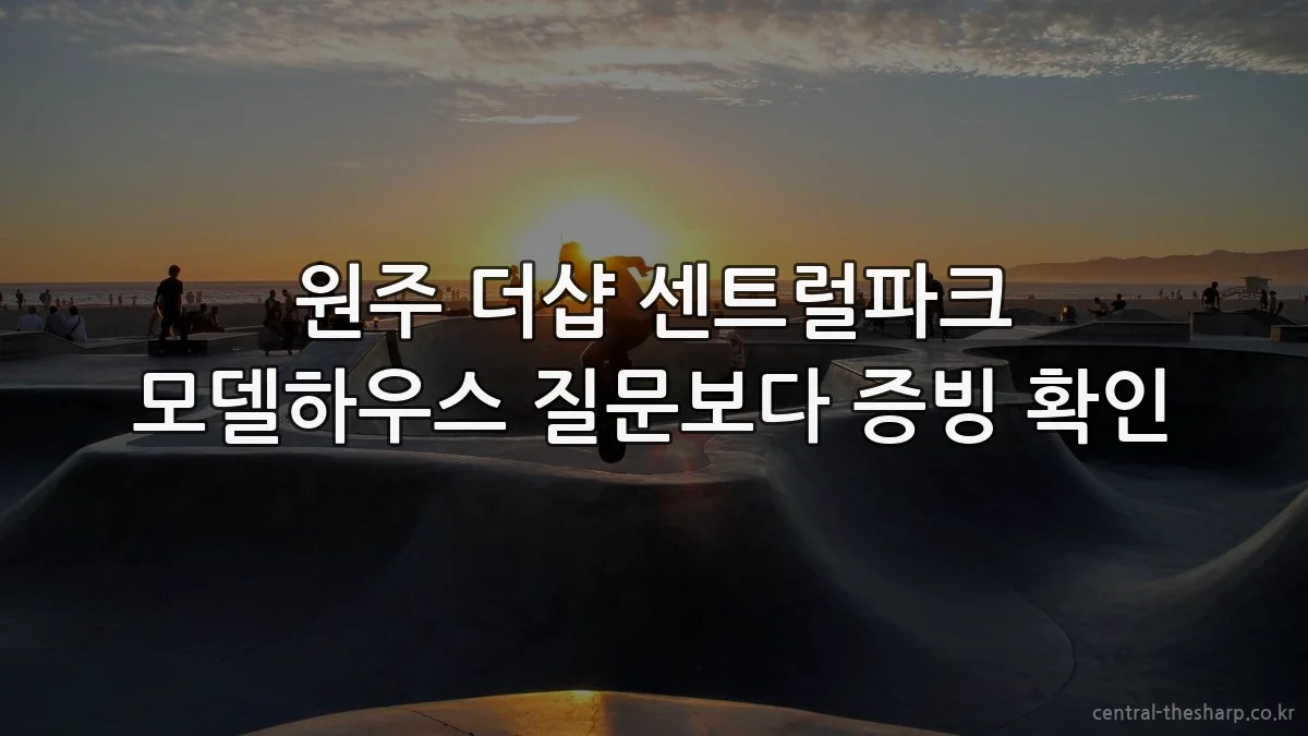원주 더샵 센트럴파크 모델하우스 질문보다 증빙 확인
