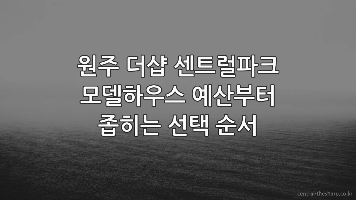 원주 더샵 센트럴파크 모델하우스 예산부터 좁히는 선택 순서