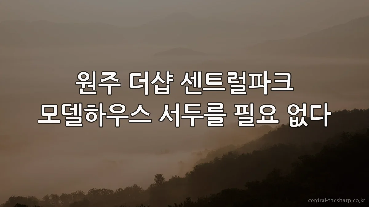 원주 더샵 센트럴파크 모델하우스 서두를 필요 없다