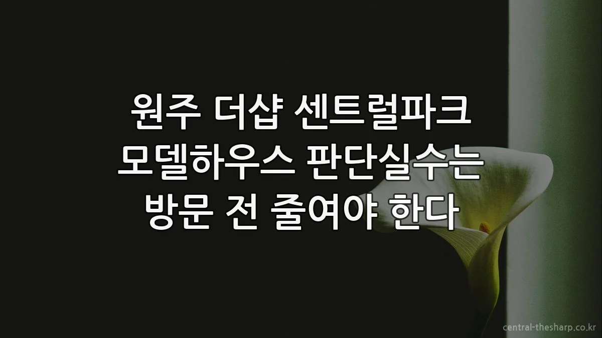 원주 더샵 센트럴파크 모델하우스 판단실수는 방문 전 줄여야 한다