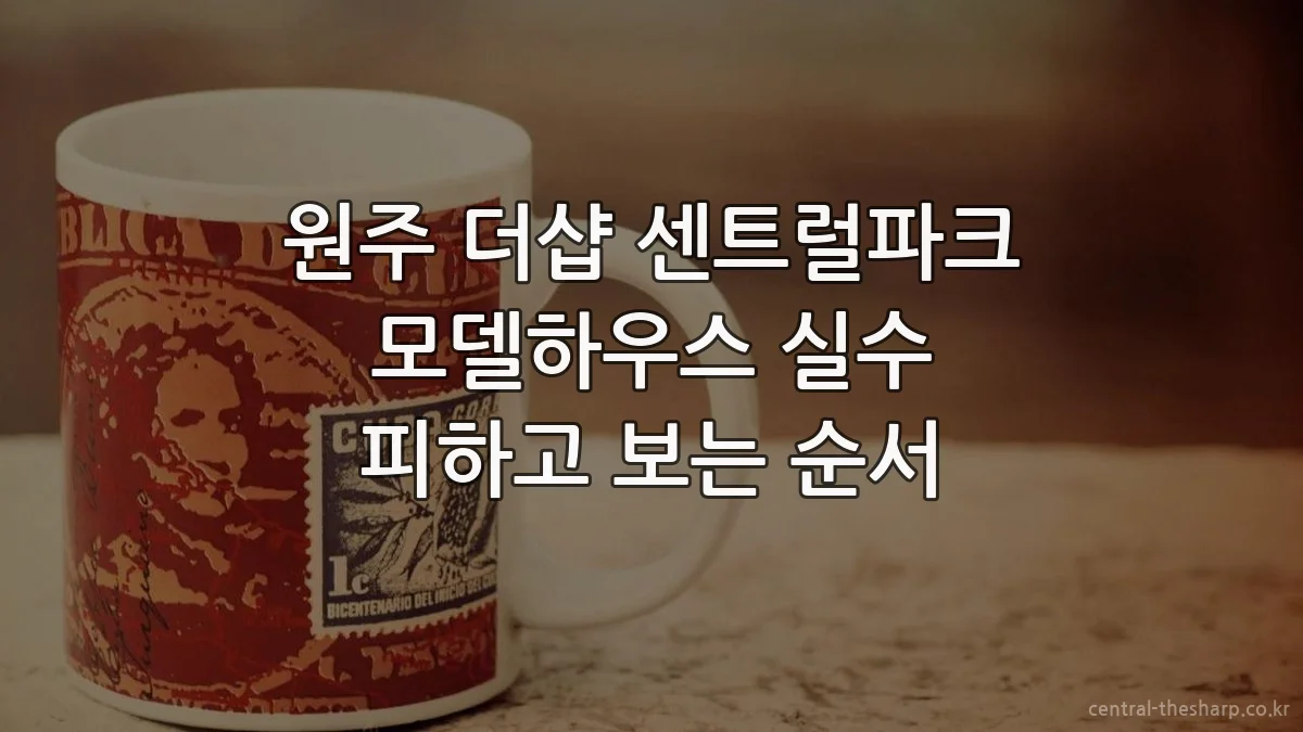 원주 더샵 센트럴파크 모델하우스 실수 피하고 보는 순서