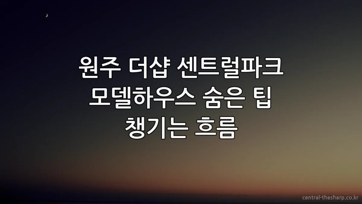 원주 더샵 센트럴파크 모델하우스 숨은 팁 챙기는 흐름