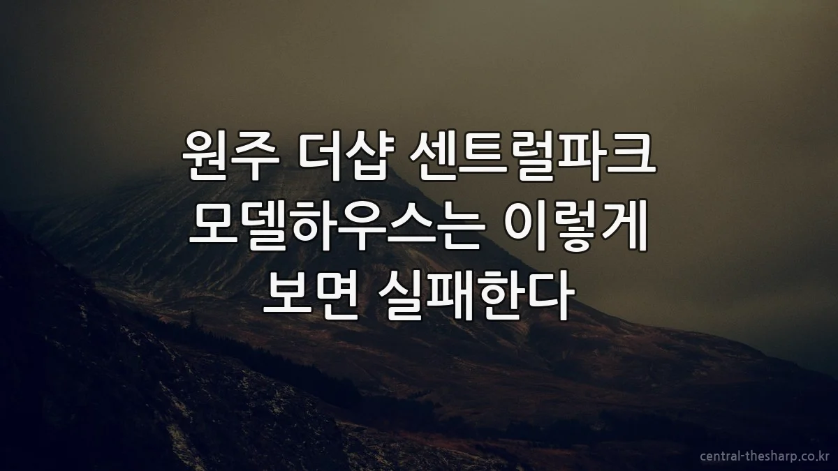원주 더샵 센트럴파크 모델하우스는 이렇게 보면 실패한다