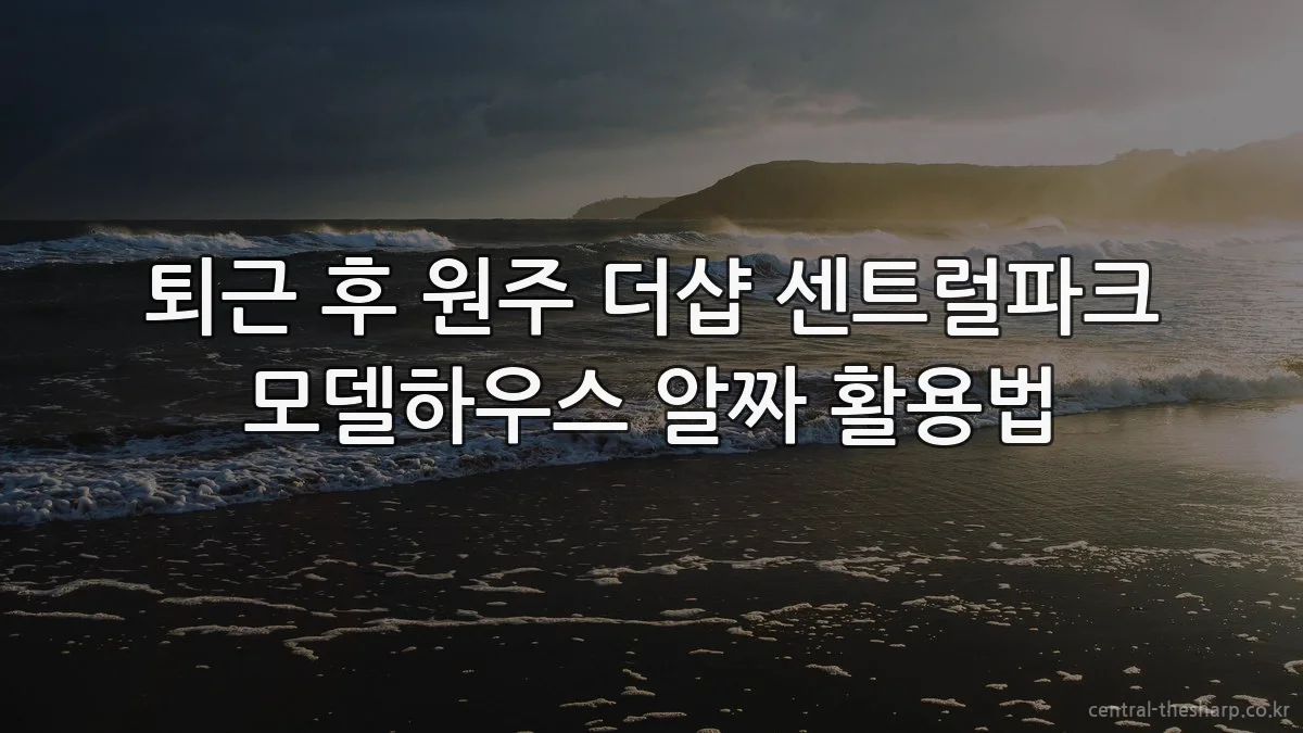 퇴근 후 원주 더샵 센트럴파크 모델하우스 알짜 활용법