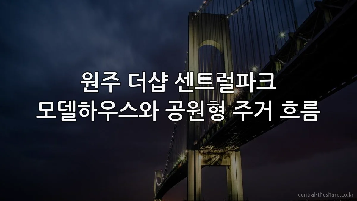 원주 더샵 센트럴파크 모델하우스와 공원형 주거 흐름