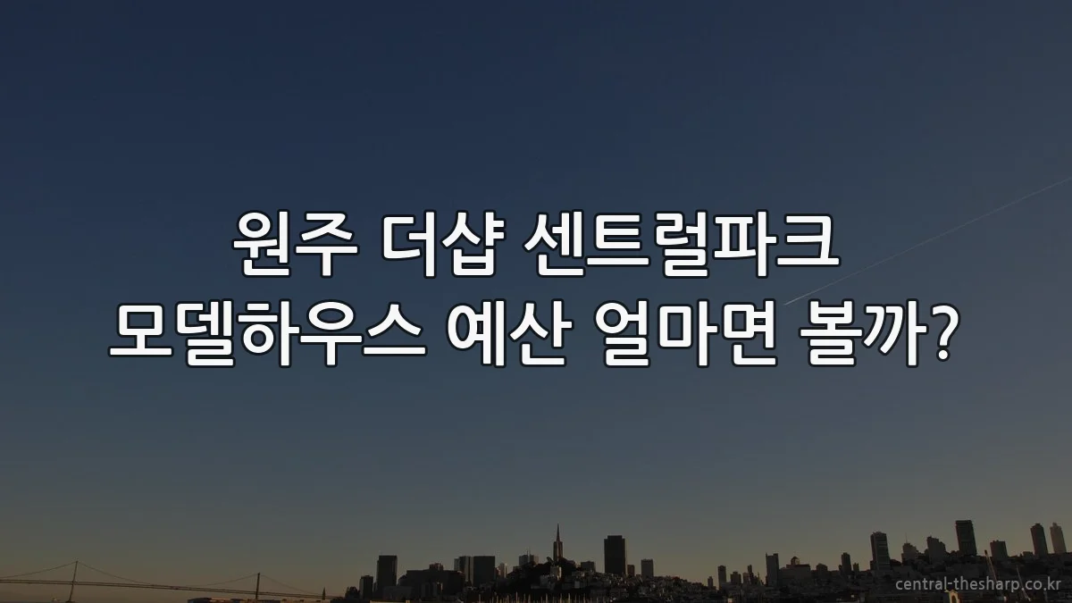 원주 더샵 센트럴파크 모델하우스 예산 얼마면 볼까?