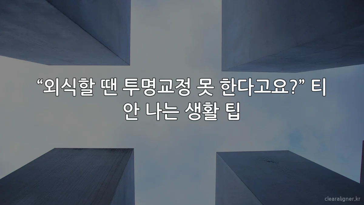 “외식할 땐 투명교정 못 한다고요?” 티 안 나는 생활 팁