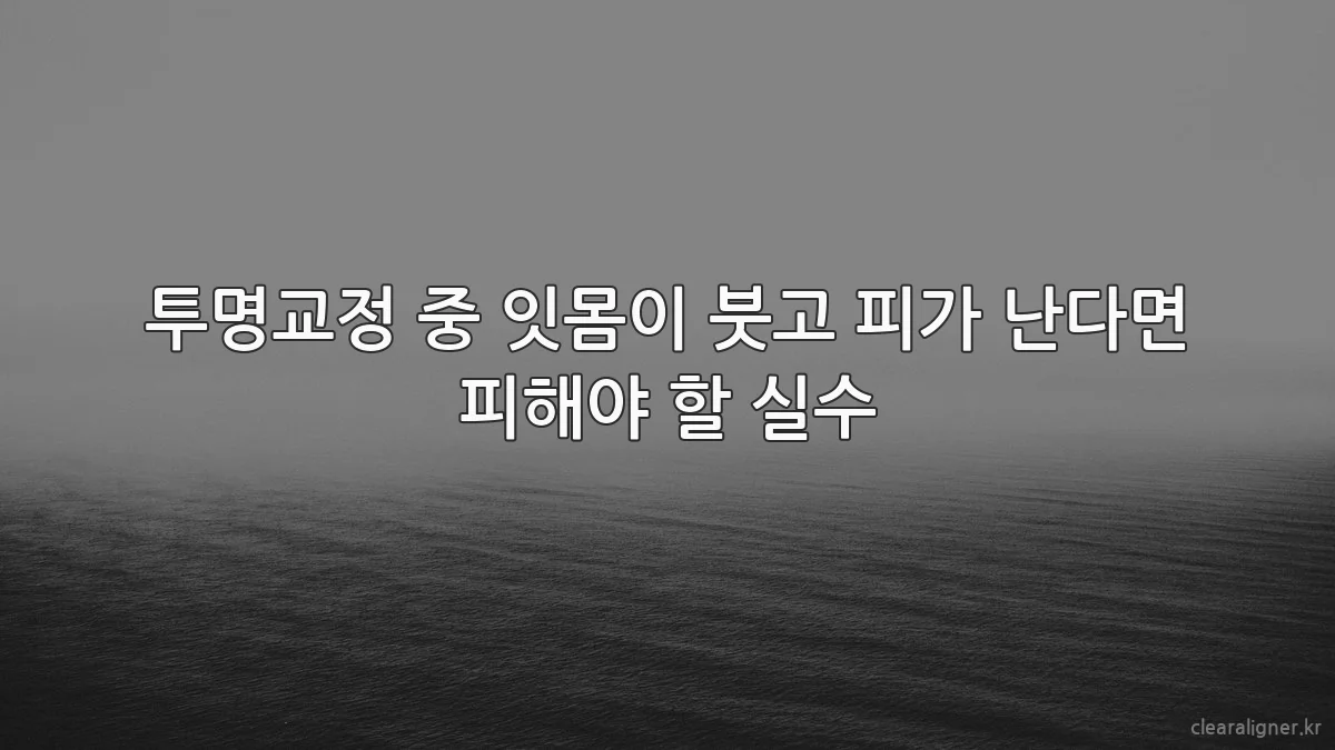 투명교정 중 잇몸이 붓고 피가 난다면 피해야 할 실수