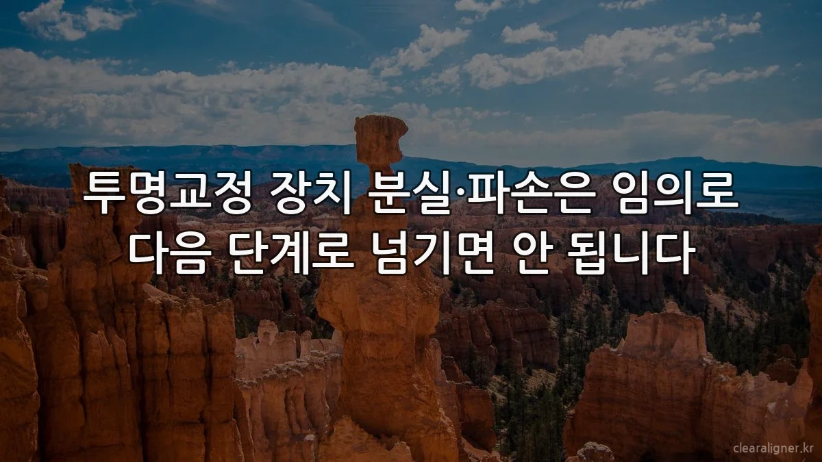 투명교정 장치 분실·파손은 임의로 다음 단계로 넘기면 안 됩니다