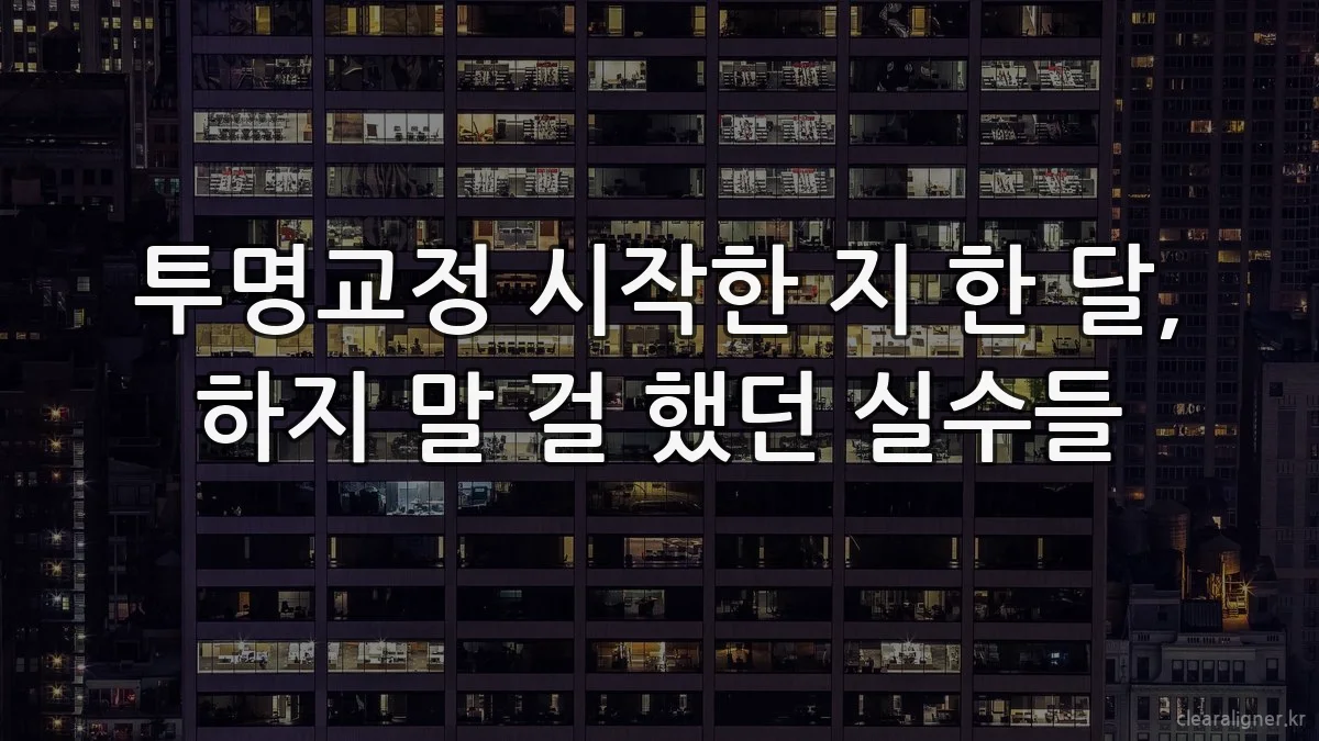 투명교정 시작한 지 한 달, 하지 말 걸 했던 실수들