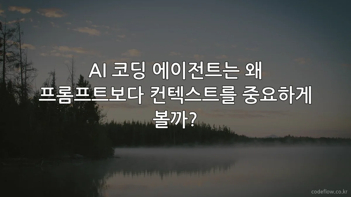 AI 코딩 에이전트는 왜 프롬프트보다 컨텍스트를 중요하게 볼까?