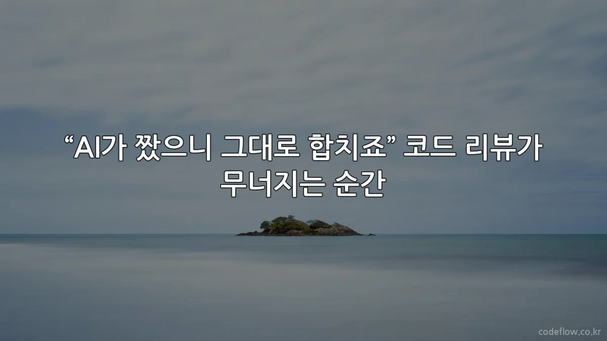 “AI가 짰으니 그대로 합치죠” 코드 리뷰가 무너지는 순간