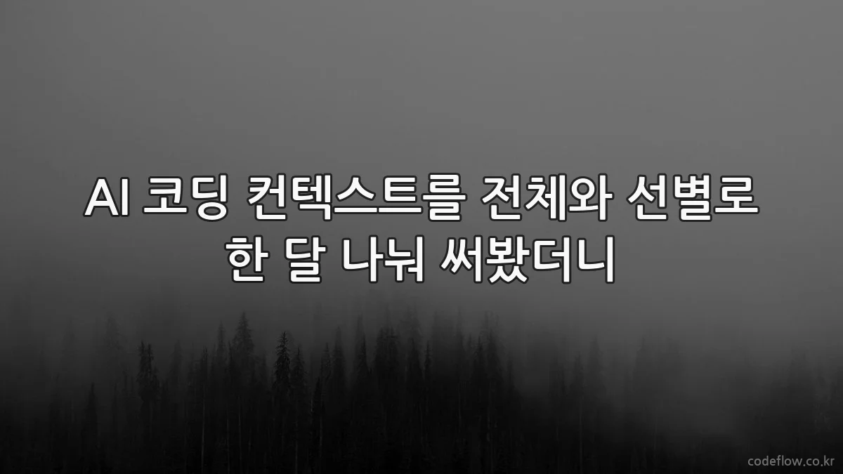 AI 코딩 컨텍스트를 전체와 선별로 한 달 나눠 써봤더니