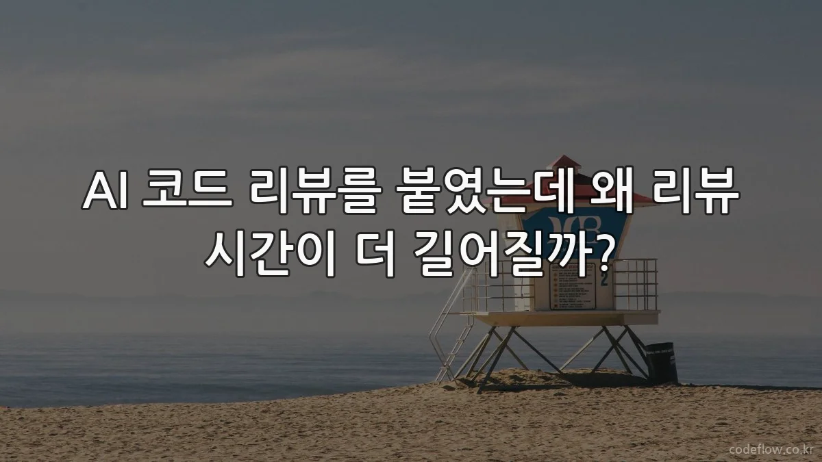 AI 코드 리뷰를 붙였는데 왜 리뷰 시간이 더 길어질까?