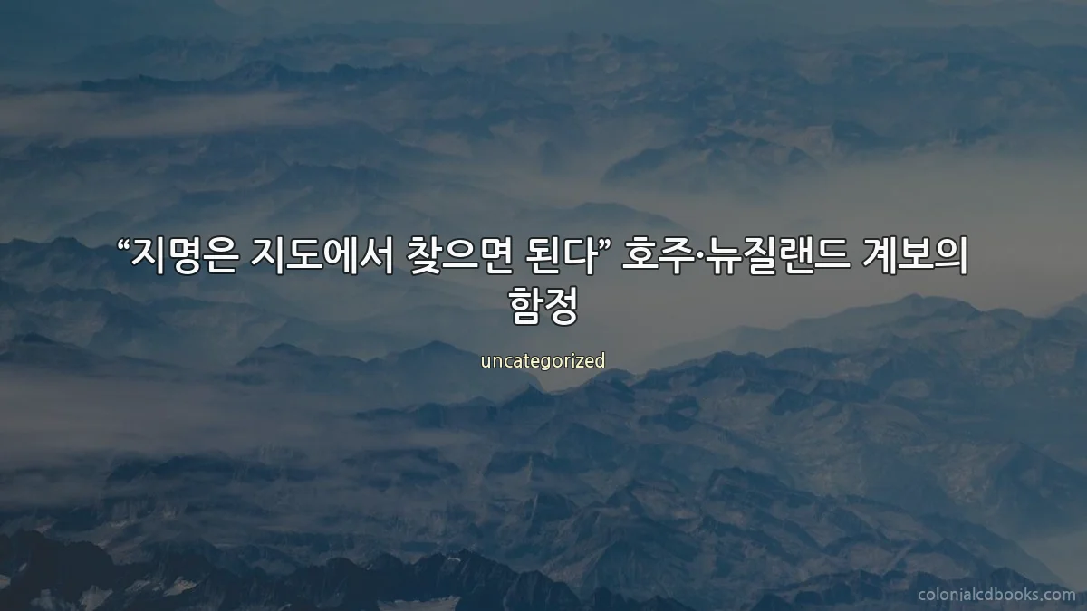 “지명은 지도에서 찾으면 된다” 호주·뉴질랜드 계보의 함정