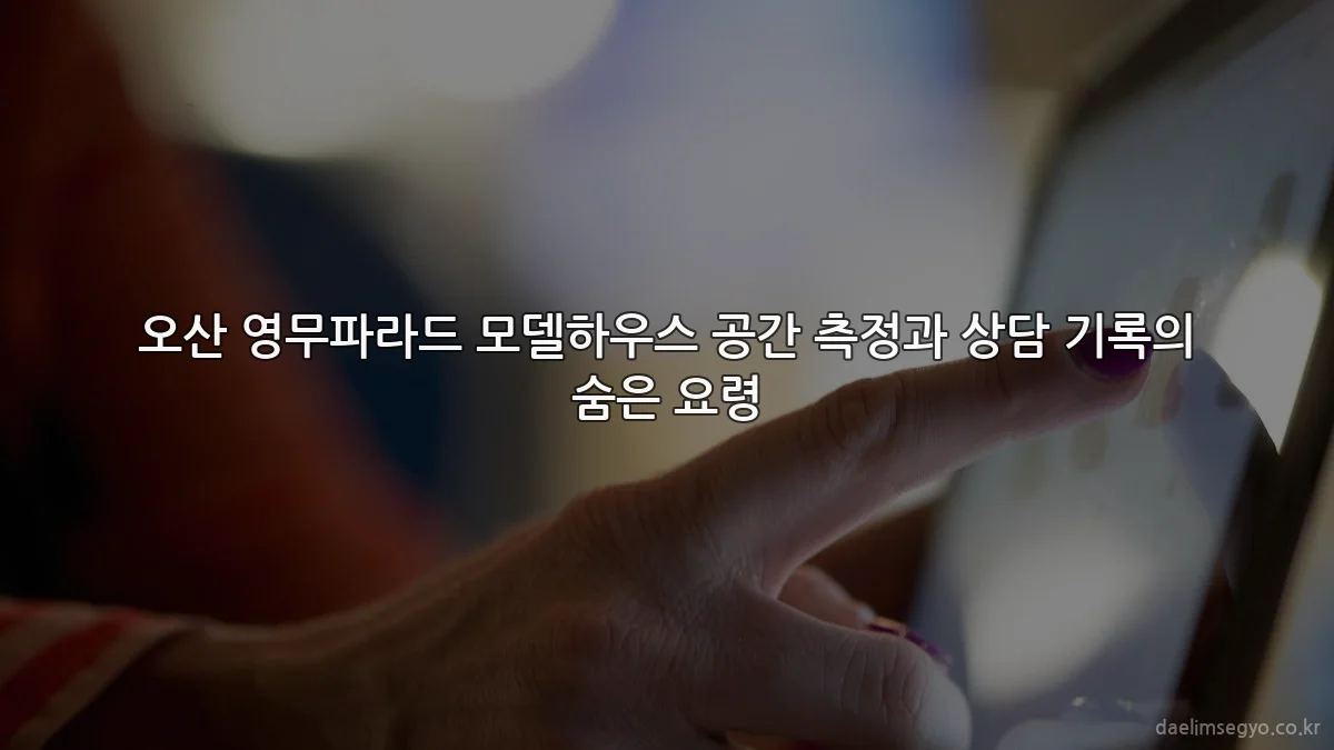 오산 영무파라드 모델하우스 공간 측정과 상담 기록의 숨은 요령