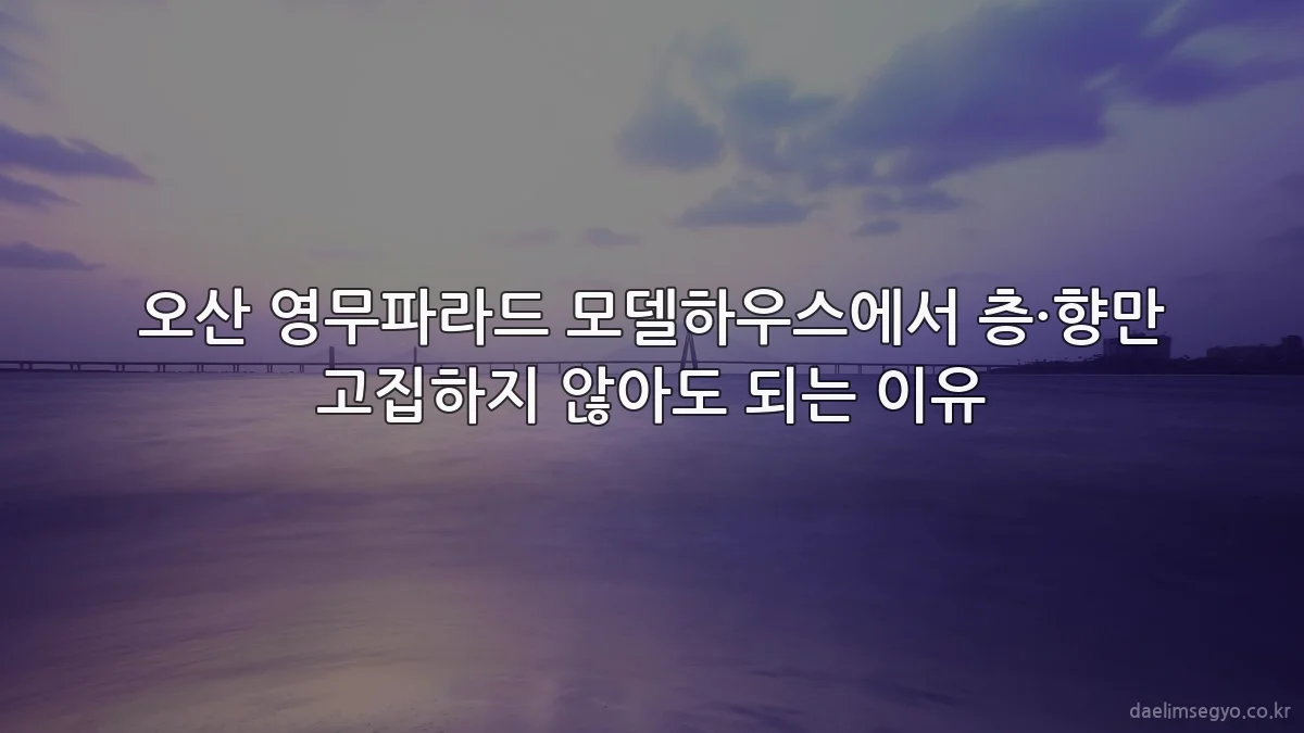 오산 영무파라드 모델하우스에서 층·향만 고집하지 않아도 되는 이유
