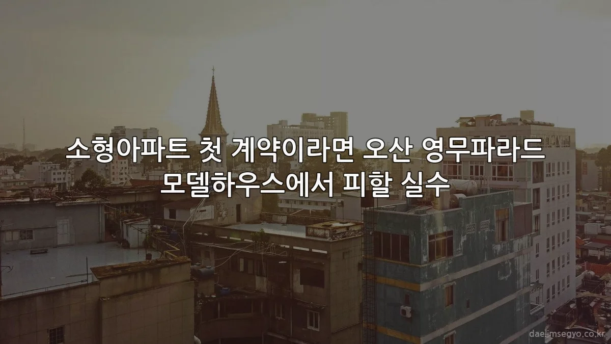 소형아파트 첫 계약이라면 오산 영무파라드 모델하우스에서 피할 실수