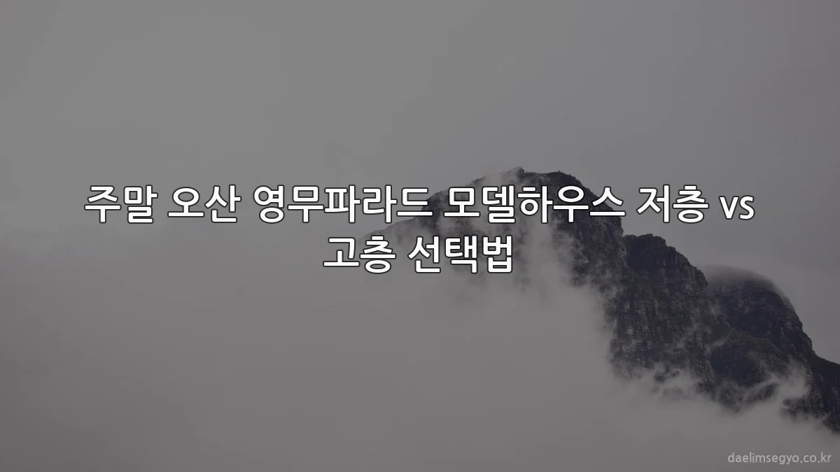 주말 오산 영무파라드 모델하우스 저층 vs 고층 선택법