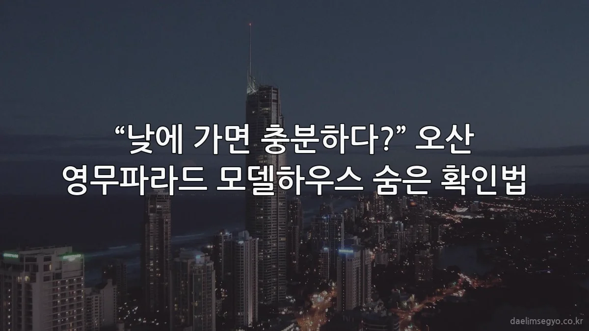 “낮에 가면 충분하다?” 오산 영무파라드 모델하우스 숨은 확인법
