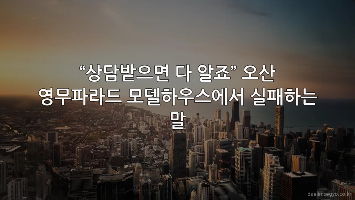 “상담받으면 다 알죠” 오산 영무파라드 모델하우스에서 실패하는 말