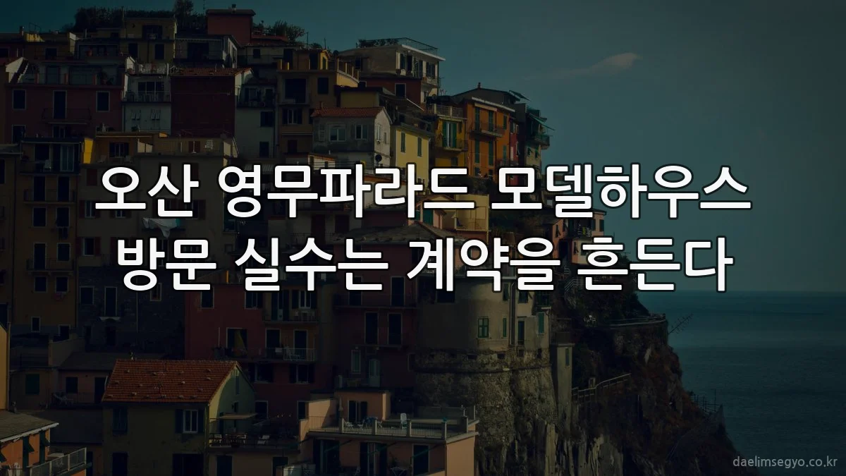 오산 영무파라드 모델하우스 방문 실수는 계약을 흔든다
