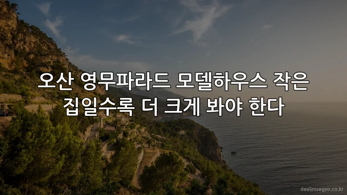 오산 영무파라드 모델하우스 작은 집일수록 더 크게 봐야 한다