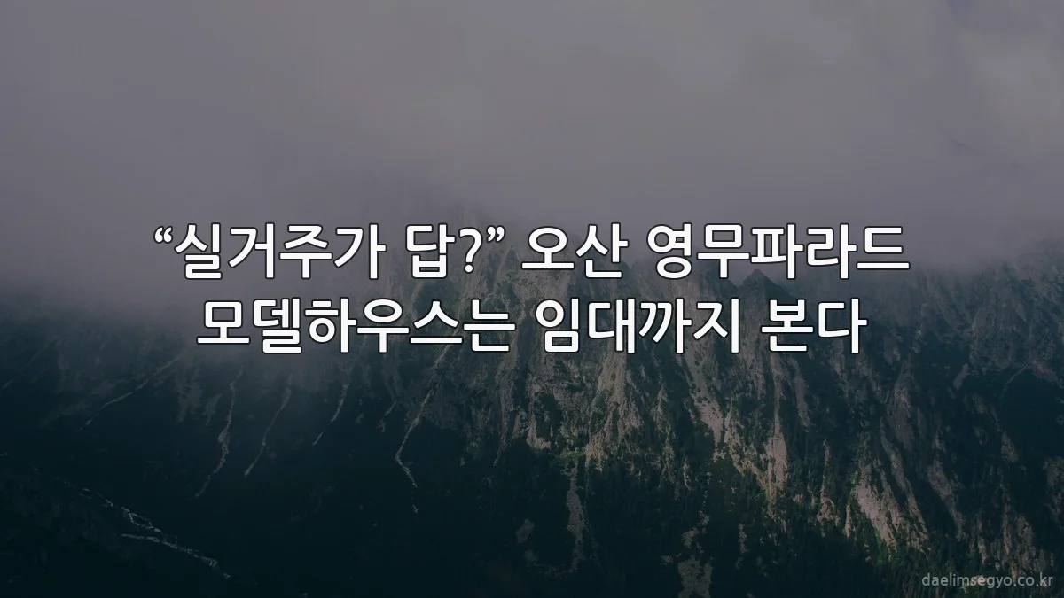 “실거주가 답?” 오산 영무파라드 모델하우스는 임대까지 본다