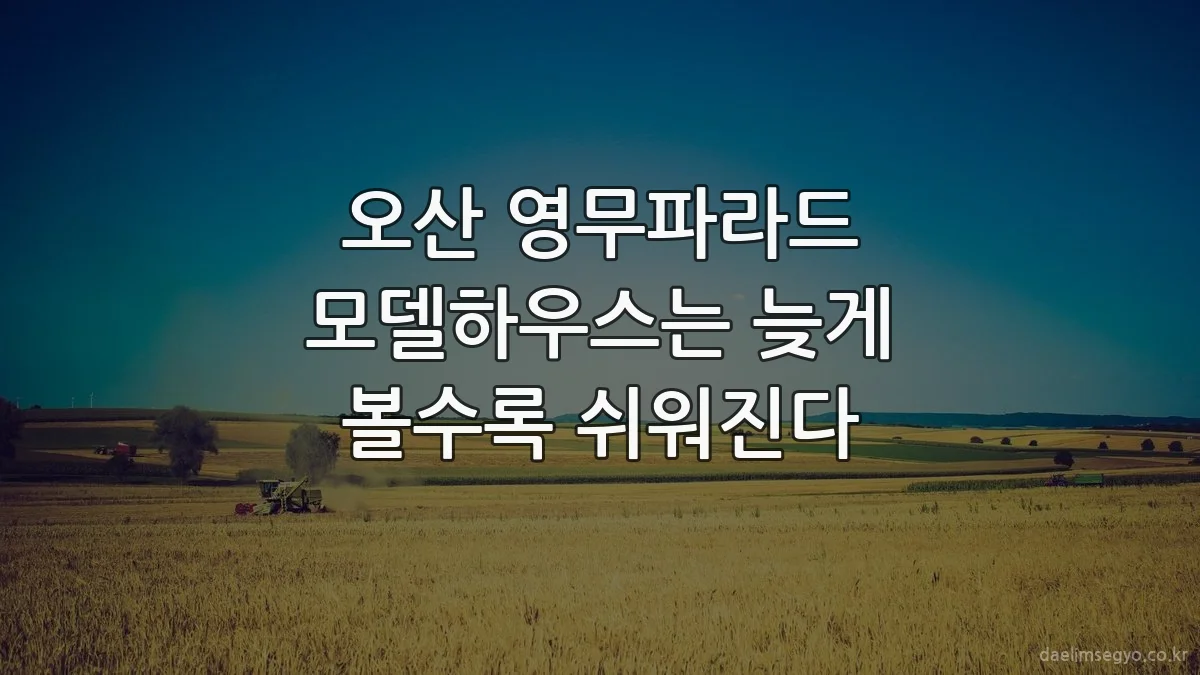 오산 영무파라드 모델하우스는 늦게 볼수록 쉬워진다