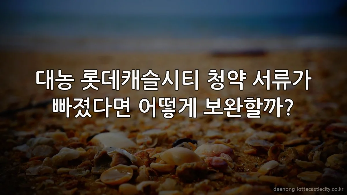 대농 롯데캐슬시티 청약 서류가 빠졌다면 어떻게 보완할까?