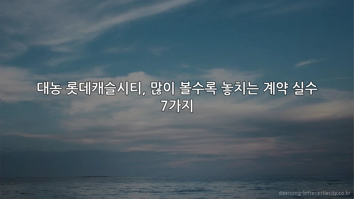 대농 롯데캐슬시티, 많이 볼수록 놓치는 계약 실수 7가지